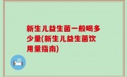 新生儿益生菌一般喝多少量(新生儿益生菌饮用量指南)