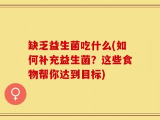 缺乏益生菌吃什么(如何补充益生菌？这些食物帮你达到目标)