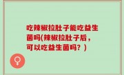 吃辣椒拉肚子能吃益生菌吗(辣椒拉肚子后，可以吃益生菌吗？)