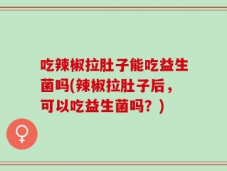 吃辣椒拉肚子能吃益生菌吗(辣椒拉肚子后，可以吃益生菌吗？)