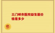 三门峡市医院益生菌价格是多少