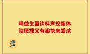 喝益生菌饮料声控新体验便捷又有趣快来尝试