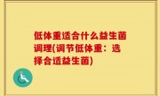 低体重适合什么益生菌调理(调节低体重：选择合适益生菌)