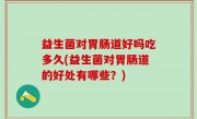 益生菌对胃肠道好吗吃多久(益生菌对胃肠道的好处有哪些？)