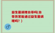 益生菌调理白带吗(白带异常能通过益生菌调理吗？)