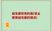 益生菌禁用的是(禁止使用益生菌的情况)