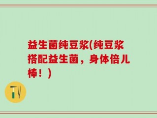 益生菌纯豆浆(纯豆浆搭配益生菌，身体倍儿棒！)