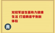 双冠军益生菌助力健康生活 打造肠道平衡新体验