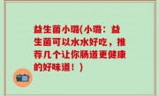 益生菌小璐(小璐：益生菌可以水水好吃，推荐几个让你肠道更健康的好味道！)
