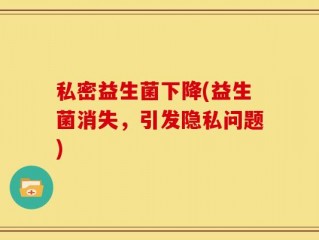 私密益生菌下降(益生菌消失，引发隐私问题)