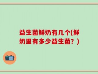 益生菌鲜奶有几个(鲜奶里有多少益生菌？)