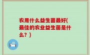 农用什么益生菌最好(最佳的农业益生菌是什么？)