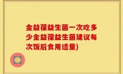 金益葆益生菌一次吃多少金益葆益生菌建议每次饭后食用适量)