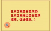 北京卫视益生菌浓浆(北京卫视推出益生菌浓缩液，促进健康。)