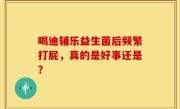 喝迪辅乐益生菌后频繁打屁，真的是好事还是？