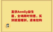 直供Aemliy益生菌，全场限时特惠，买到就是赚到，速来抢购