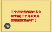 三个月柴犬内驱吃多少益生菌(三个月柴犬需要服用益生菌吗？)