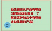 益生菌日化产品有哪些(重要的益生菌日：了解日常护肤品中有哪些含益生菌的产品)