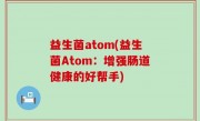 益生菌atom(益生菌Atom：增强肠道健康的好帮手)