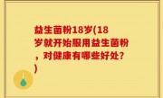 益生菌粉18岁(18岁就开始服用益生菌粉，对健康有哪些好处？)