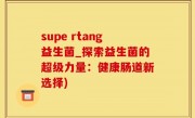 supe rtang益生菌_探索益生菌的超级力量：健康肠道新选择)
