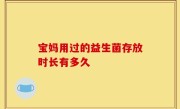 宝妈用过的益生菌存放时长有多久