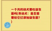 一个月的幼犬要吃益生菌吗(养幼犬：是否需要给它们添加益生菌？)