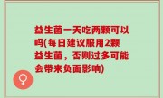 益生菌一天吃两颗可以吗(每日建议服用2颗益生菌，否则过多可能会带来负面影响)