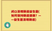 闭口清理肠道益生菌(如何保持肠道健康？——益生菌清理肠道)