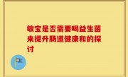 敏宝是否需要喝益生菌来提升肠道健康和的探讨