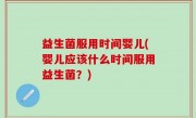 益生菌服用时间婴儿(婴儿应该什么时间服用益生菌？)