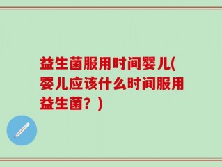 益生菌服用时间婴儿(婴儿应该什么时间服用益生菌？)