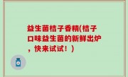 益生菌桔子香精(桔子口味益生菌的新鲜出炉，快来试试！)