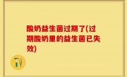 酸奶益生菌过期了(过期酸奶里的益生菌已失效)
