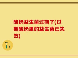 酸奶益生菌过期了(过期酸奶里的益生菌已失效)