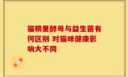 猫粮里酵母与益生菌有何区别 对猫咪健康影响大不同