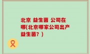 北京 益生菌 公司在哪(北京哪家公司出产益生菌？)