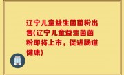 辽宁儿童益生菌菌粉出售(辽宁儿童益生菌菌粉即将上市，促进肠道健康)