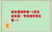 益生菌推荐第一(优选益生菌：专家推荐排名第一)
