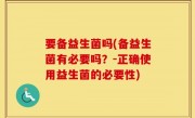 要备益生菌吗(备益生菌有必要吗？-正确使用益生菌的必要性)