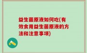 益生菌原液如何吃(有效食用益生菌原液的方法和注意事项)