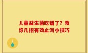 儿童益生菌吃错了？教你几招有效止泻小技巧