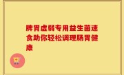 脾胃虚弱专用益生菌速食助你轻松调理肠胃健康