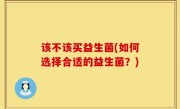 该不该买益生菌(如何选择合适的益生菌？)