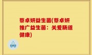 蔡卓妍益生菌(蔡卓妍推广益生菌：关爱肠道健康)