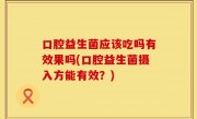 口腔益生菌应该吃吗有效果吗(口腔益生菌摄入方能有效？)