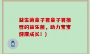 益生菌童子君童子君推荐的益生菌，助力宝宝健康成长！)