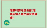 灌肠时要吃益生菌(灌肠后摄入益生菌有助健康)