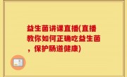 益生菌讲课直播(直播教你如何正确吃益生菌，保护肠道健康)