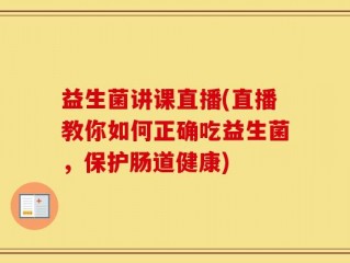 益生菌讲课直播(直播教你如何正确吃益生菌，保护肠道健康)